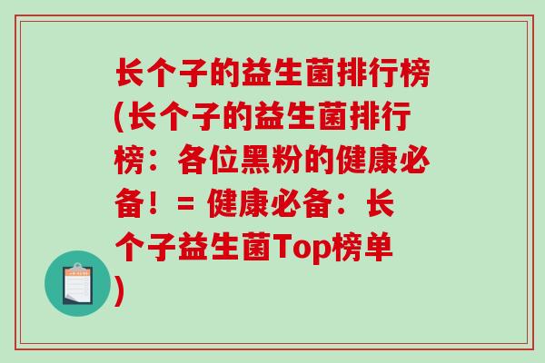 长个子的益生菌排行榜(长个子的益生菌排行榜：各位黑粉的健康必备！= 健康必备：长个子益生菌Top榜单)