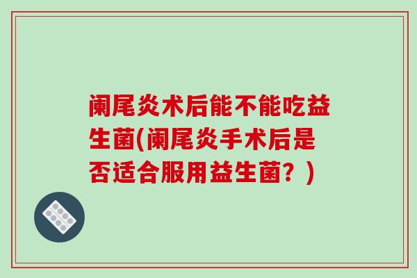 阑尾炎术后能不能吃益生菌(阑尾炎手术后是否适合服用益生菌？)