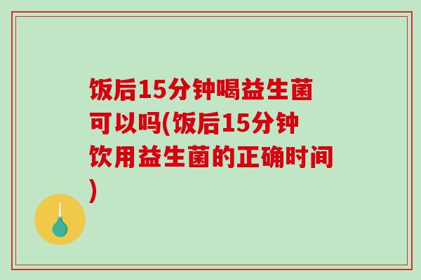 饭后15分钟喝益生菌可以吗(饭后15分钟饮用益生菌的正确时间) 饭后15分钟喝益生菌可以吗(饭后15分钟饮用益生菌的正确时间)