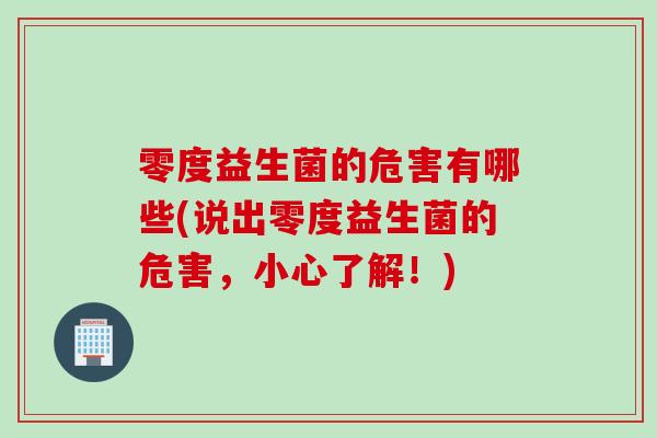 零度益生菌的危害有哪些(说出零度益生菌的危害，小心了解！)