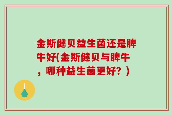 金斯健贝益生菌还是脾牛好(金斯健贝与脾牛，哪种益生菌更好？)