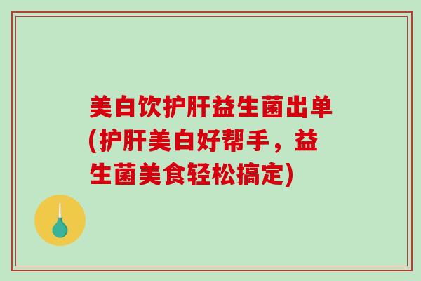 美白饮护肝益生菌出单(护肝美白好帮手，益生菌美食轻松搞定)