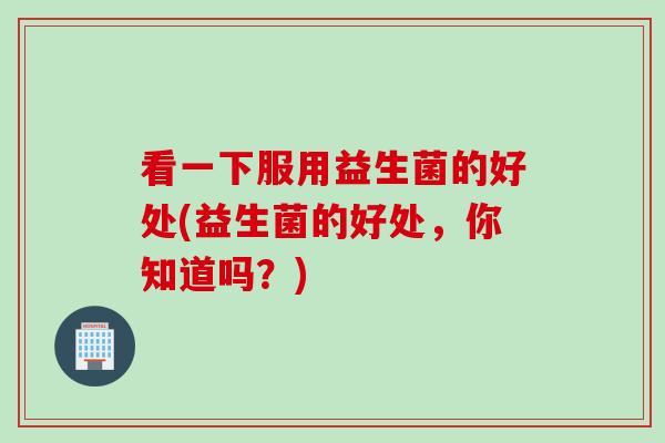 看一下服用益生菌的好处(益生菌的好处，你知道吗？)