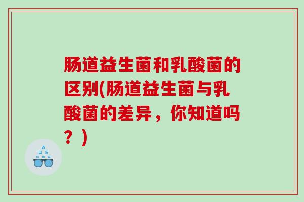 肠道益生菌和乳酸菌的区别(肠道益生菌与乳酸菌的差异，你知道吗？)