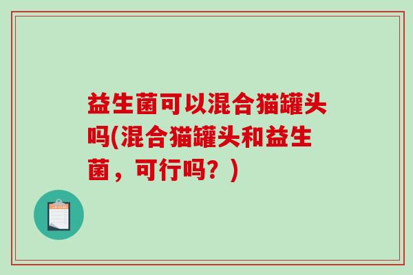 益生菌可以混合猫罐头吗(混合猫罐头和益生菌，可行吗？)