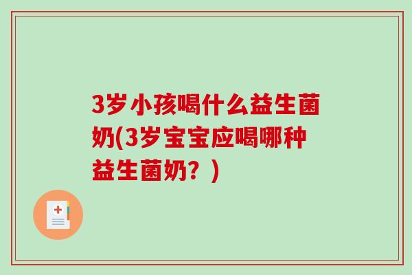 3岁小孩喝什么益生菌奶(3岁宝宝应喝哪种益生菌奶？)