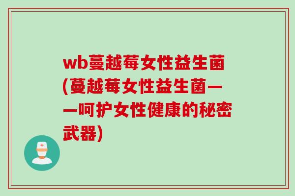 wb蔓越莓女性益生菌(蔓越莓女性益生菌——呵护女性健康的秘密武器)