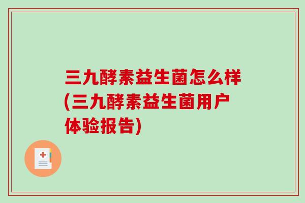 三九酵素益生菌怎么样(三九酵素益生菌用户体验报告) 三九酵素益生菌怎么样(三九酵素益生菌用户体验报告)