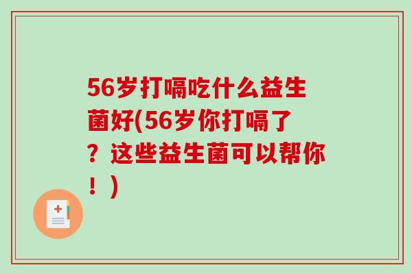 56岁打嗝吃什么益生菌好(56岁你打嗝了?这些益生菌可以帮你!) 56岁打嗝吃什么益生菌好(56岁你打嗝了?这些益生菌可以帮你!)