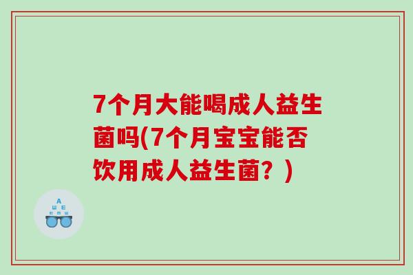 7个月大能喝成人益生菌吗(7个月宝宝能否饮用成人益生菌？)