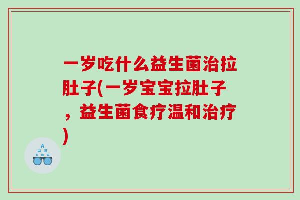 一岁吃什么益生菌治拉肚子(一岁宝宝拉肚子，益生菌食疗温和治疗)