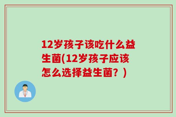12岁孩子该吃什么益生菌(12岁孩子应该怎么选择益生菌？)