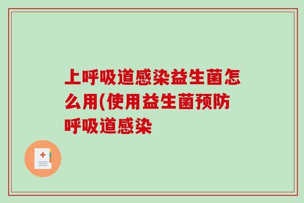 上呼吸道感染益生菌怎么用(使用益生菌预防呼吸道感染