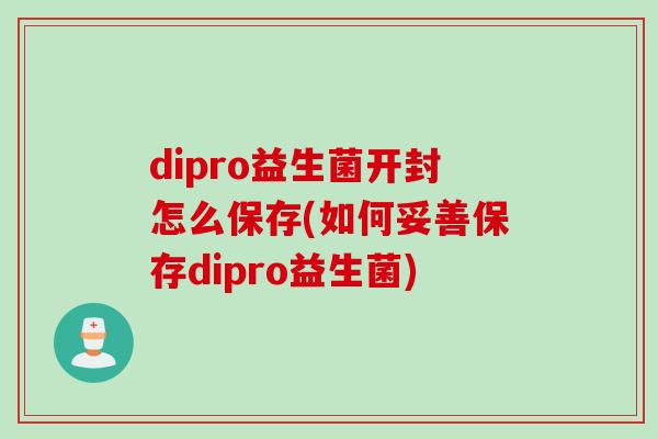 dipro益生菌开封怎么保存(如何妥善保存dipro益生菌)