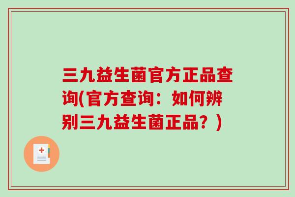 三九益生菌官方正品查询(官方查询：如何辨别三九益生菌正品？)