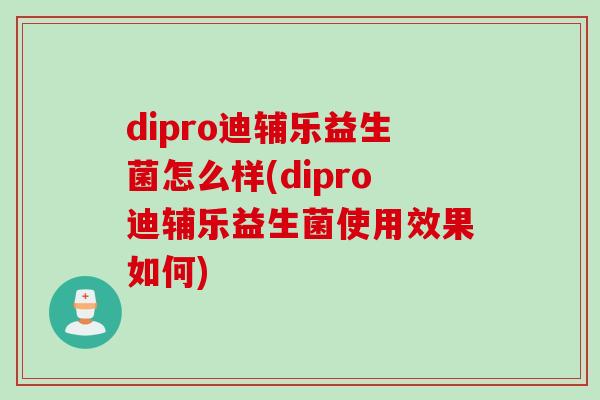 dipro迪辅乐益生菌怎么样(dipro迪辅乐益生菌使用效果如何)