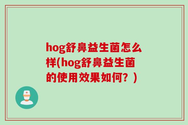 hog舒鼻益生菌怎么样(hog舒鼻益生菌的使用效果如何？)