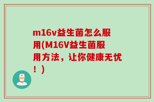 m16v益生菌怎么服用(M16V益生菌服用方法，让你健康无忧！)