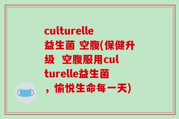culturelle益生菌 空腹(保健升级  空腹服用culturelle益生菌，愉悦生命每一天)