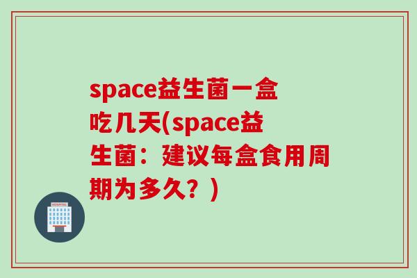 space益生菌一盒吃几天(space益生菌：建议每盒食用周期为多久？)