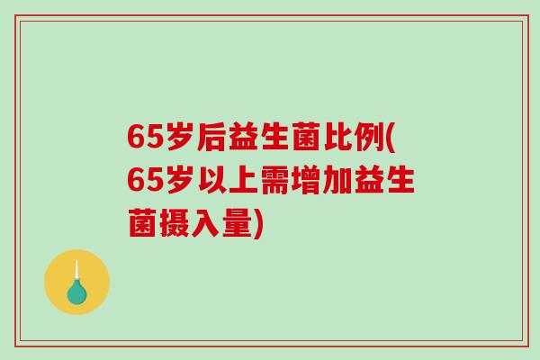 65岁后益生菌比例(65岁以上需增加益生菌摄入量)