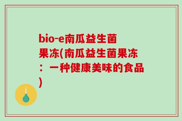 bio-e南瓜益生菌果冻(南瓜益生菌果冻：一种健康美味的食品)
