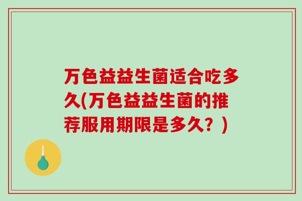 万色益益生菌适合吃多久(万色益益生菌的推荐服用期限是多久？)