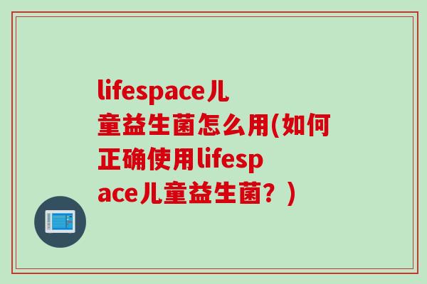 lifespace儿童益生菌怎么用(如何正确使用lifespace儿童益生菌？)