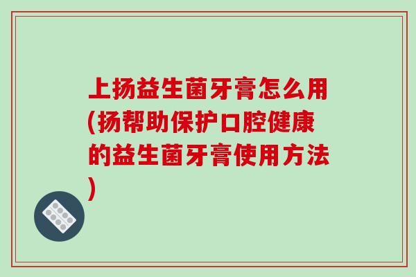 上扬益生菌牙膏怎么用(扬帮助保护口腔健康的益生菌牙膏使用方法) 上扬益生菌牙膏怎么用(扬帮助保护口腔健康的益生菌牙膏使用方法)