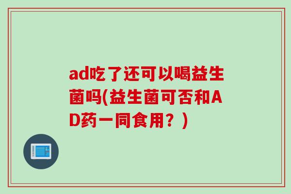 ad吃了还可以喝益生菌吗(益生菌可否和AD药一同食用？)