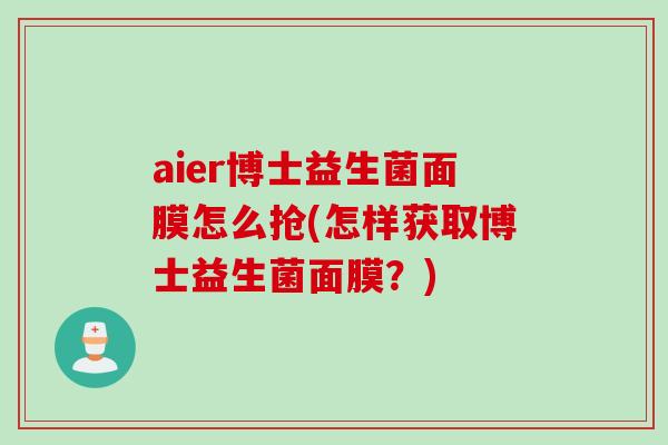 aier博士益生菌面膜怎么抢(怎样获取博士益生菌面膜？)