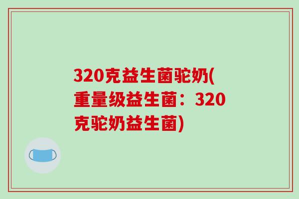 320克益生菌驼奶(重量级益生菌:320克驼奶益生菌) 320克益生菌驼奶(重量级益生菌:320克驼奶益生菌)