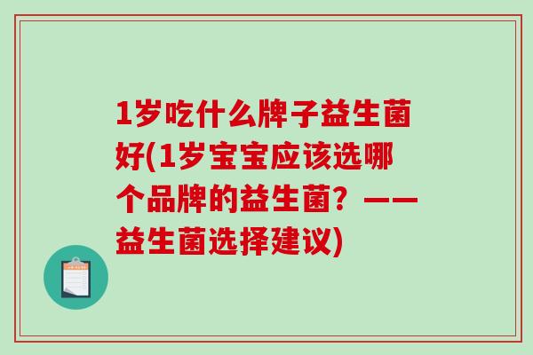 1岁吃什么牌子益生菌好(1岁宝宝应该选哪个品牌的益生菌？——益生菌选择建议)