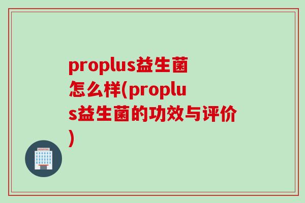 proplus益生菌怎么样(proplus益生菌的功效与评价)