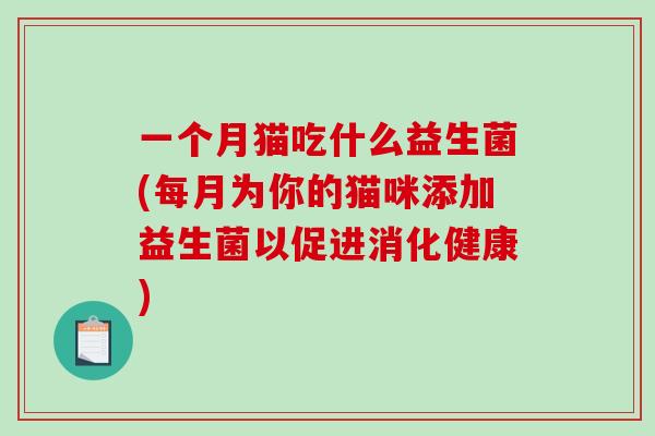 一个月猫吃什么益生菌(每月为你的猫咪添加益生菌以促进消化健康)