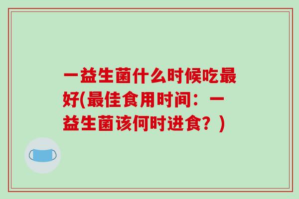 一益生菌什么时候吃最好(最佳食用时间：一益生菌该何时进食？)