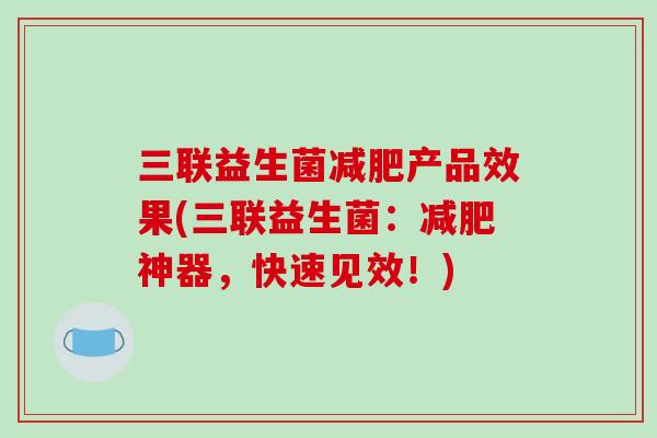 三联益生菌减肥产品效果(三联益生菌：减肥神器，快速见效！)