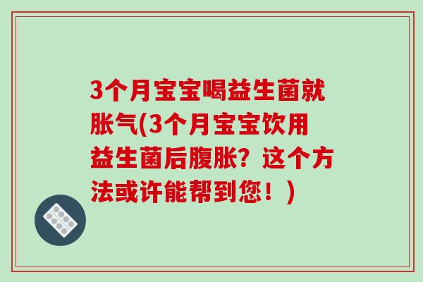 3个月宝宝喝益生菌就胀气(3个月宝宝饮用益生菌后腹胀？这个方法或许能帮到您！)