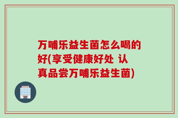 万哺乐益生菌怎么喝的好(享受健康好处 认真品尝万哺乐益生菌)