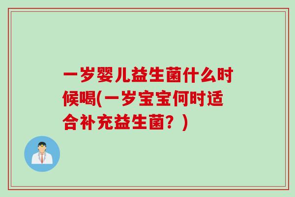 一岁婴儿益生菌什么时候喝(一岁宝宝何时适合补充益生菌？)