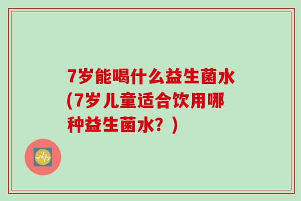 7岁能喝什么益生菌水(7岁儿童适合饮用哪种益生菌水？)