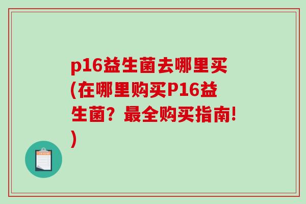 p16益生菌去哪里买(在哪里购买P16益生菌？最全购买指南!)
