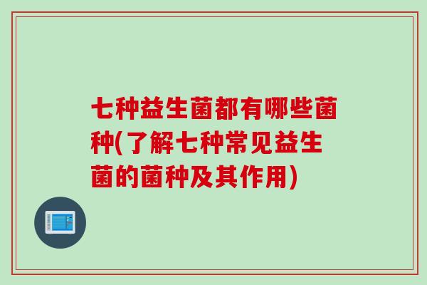 七种益生菌都有哪些菌种(了解七种常见益生菌的菌种及其作用)
