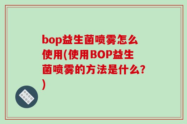 bop益生菌喷雾怎么使用(使用BOP益生菌喷雾的方法是什么？)