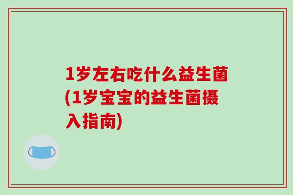 1岁左右吃什么益生菌(1岁宝宝的益生菌摄入指南) 1岁左右吃什么益生菌(1岁宝宝的益生菌摄入指南)