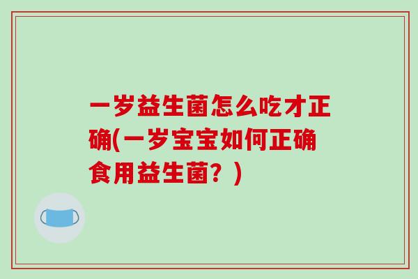 一岁益生菌怎么吃才正确(一岁宝宝如何正确食用益生菌？)