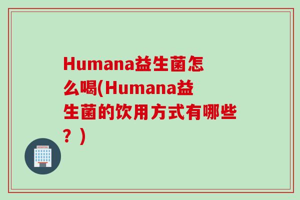 Humana益生菌怎么喝(Humana益生菌的饮用方式有哪些？)