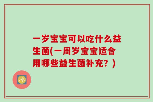 一岁宝宝可以吃什么益生菌(一周岁宝宝适合用哪些益生菌补充？)