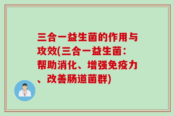 三合一益生菌的作用与攻效(三合一益生菌：帮助消化、增强免疫力、改善肠道菌群)