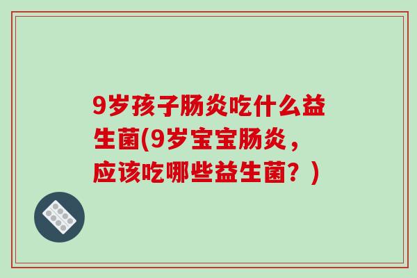 9岁孩子吃什么益生菌(9岁宝宝,应该吃哪些益生菌?) 9岁孩子吃什么益生菌(9岁宝宝,应该吃哪些益生菌?)